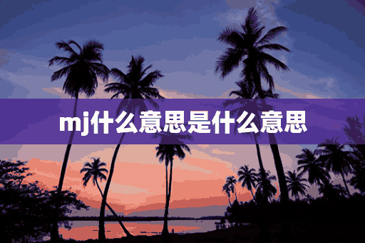 mj什么意思是什么意思(mj是啥意思是什么)